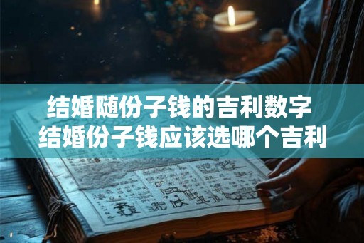 结婚随份子钱的吉利数字 结婚份子钱应该选哪个吉利数字 结婚随份子钱的吉利数字 结婚份子钱应该选哪个吉利数字