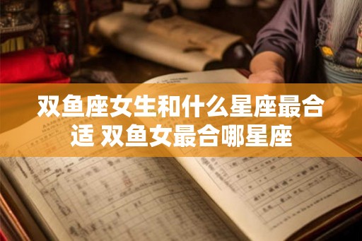 双鱼座女生和什么星座最合适 双鱼女最合哪星座