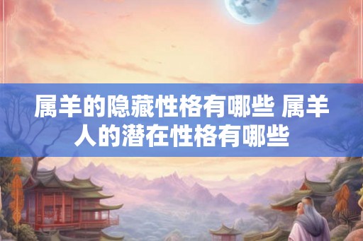 属羊的隐藏性格有哪些 属羊人的潜在性格有哪些