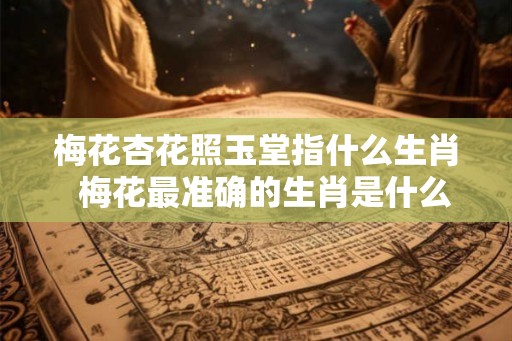 梅花杏花照玉堂指什么生肖  梅花最准确的生肖是什么