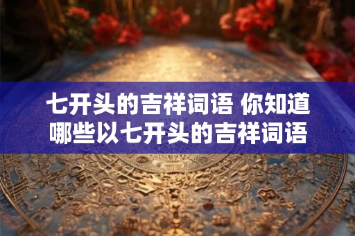 七开头的吉祥词语 你知道哪些以七开头的吉祥词语