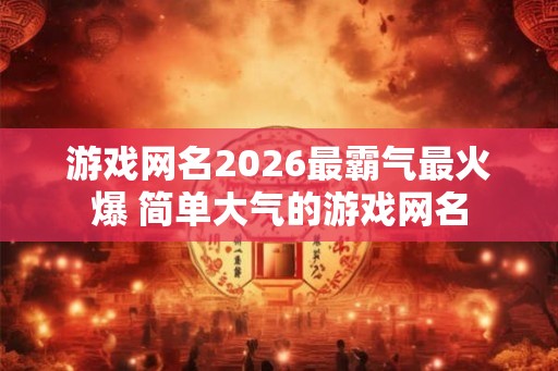 游戏网名2026最霸气最火爆 简单大气的游戏网名