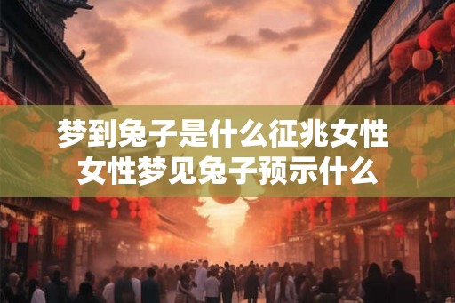 梦到兔子是什么征兆女性 女性梦见兔子预示什么