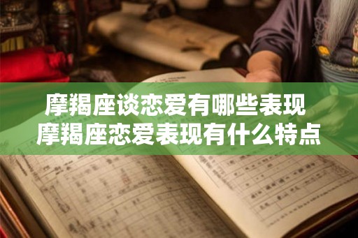 摩羯座谈恋爱有哪些表现 摩羯座恋爱表现有什么特点 摩羯座谈恋爱有哪些表现 摩羯座恋爱表现有什么特点