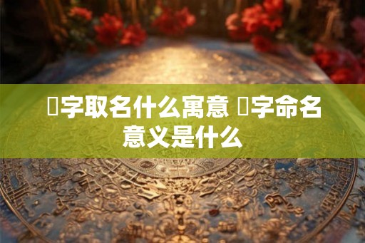渃字取名什么寓意 渃字命名意义是什么 渃字取名什么寓意 渃字命名意义是什么