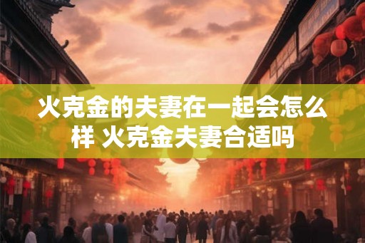 火克金的夫妻在一起会怎么样 火克金夫妻合适吗