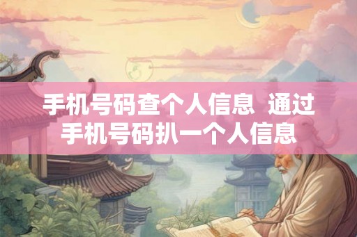 手机号码查个人信息 通过手机号码扒一个人信息 手机号码查个人信息 通过手机号码扒一个人信息