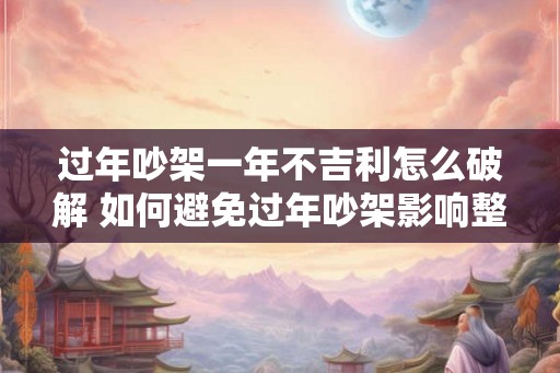 过年吵架一年不吉利怎么破解 如何避免过年吵架影响整年运程