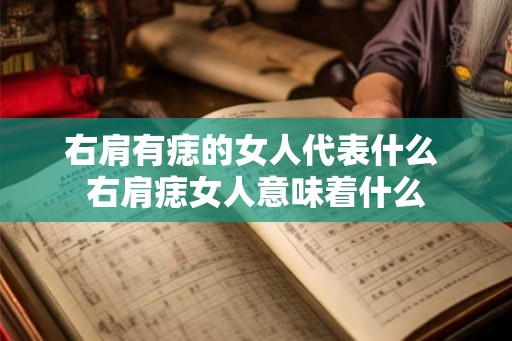 右肩有痣的女人代表什么 右肩痣女人意味着什么 右肩有痣的女人代表什么 右肩痣女人意味着什么