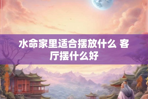 水命家里适合摆放什么 客厅摆什么好