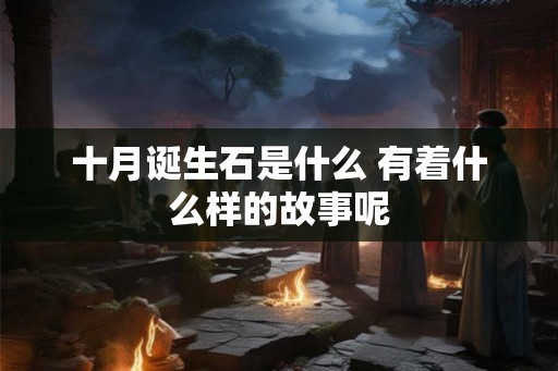十月诞生石是什么 有着什么样的故事呢