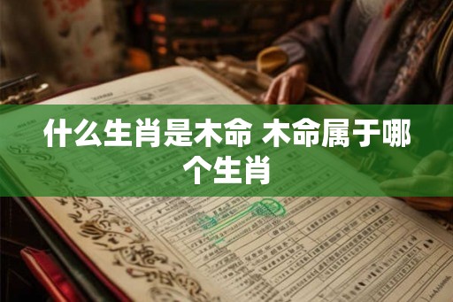 什么生肖是木命 木命属于哪个生肖
