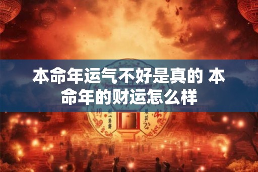 本命年运气不好是真的 本命年的财运怎么样 本命年运气不好是真的 本命年的财运怎么样