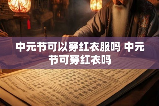 中元节可以穿红衣服吗 中元节可穿红衣吗 中元节可以穿红衣服吗 中元节可穿红衣吗