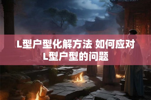 L型户型化解方法 如何应对L型户型的问题
