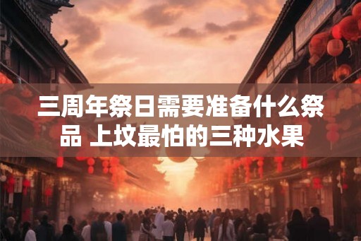 三周年祭日需要准备什么祭品 上坟最怕的三种水果