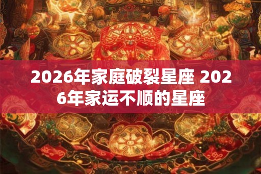 2026年家庭破裂星座 2026年家运不顺的星座
