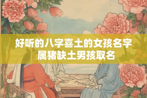 好听的八字喜土的女孩名字  属猪缺土男孩取名