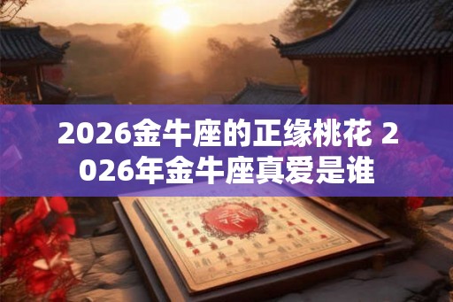 2026金牛座的正缘桃花 2026年金牛座真爱是谁