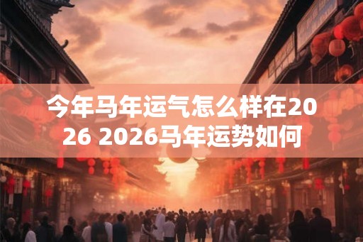 今年马年运气怎么样在2026 2026马年运势如何