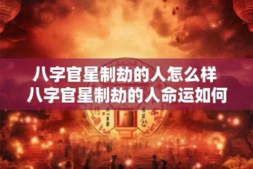 八字官星制劫的人怎么样 八字官星制劫的人命运如何