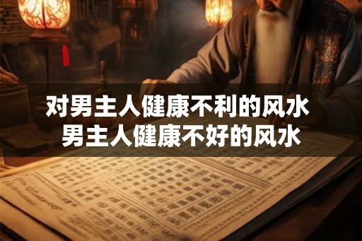对男主人健康不利的风水 男主人健康不好的风水
