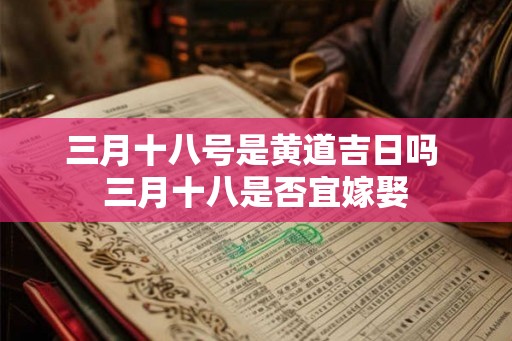 三月十八号是黄道吉日吗 三月十八是否宜嫁娶