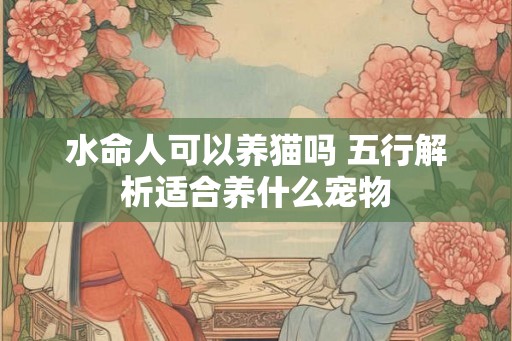 水命人可以养猫吗 五行解析适合养什么宠物