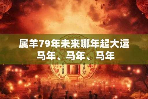 属羊79年未来哪年起大运 马年、马年、马年