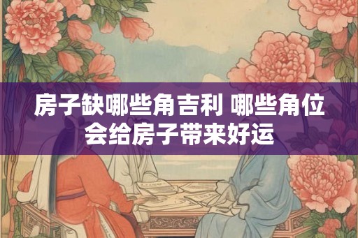 房子缺哪些角吉利 哪些角位会给房子带来好运