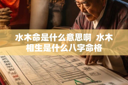 水木命是什么意思啊  水木相生是什么八字命格