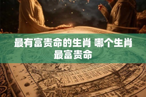 最有富贵命的生肖 哪个生肖最富贵命