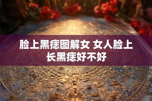 脸上黑痣图解女 女人脸上长黑痣好不好