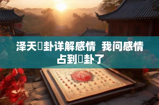 泽天夬卦详解感情 我问感情占到夬卦了 泽天夬卦详解感情 我问感情占到夬卦了
