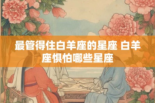 最管得住白羊座的星座 白羊座惧怕哪些星座