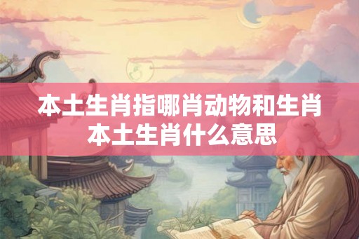 本土生肖指哪肖动物和生肖 本土生肖什么意思