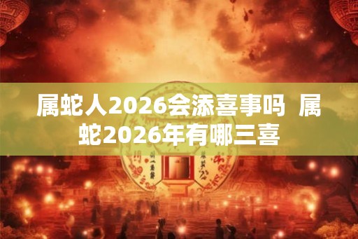 属蛇人2026会添喜事吗  属蛇2026年有哪三喜