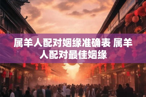 属羊人配对姻缘准确表 属羊人配对最佳姻缘