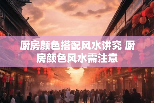 厨房颜色搭配风水讲究 厨房颜色风水需注意
