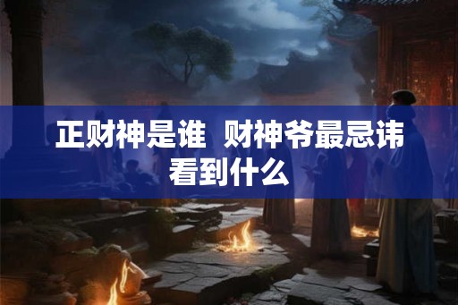 正财神是谁  财神爷最忌讳看到什么