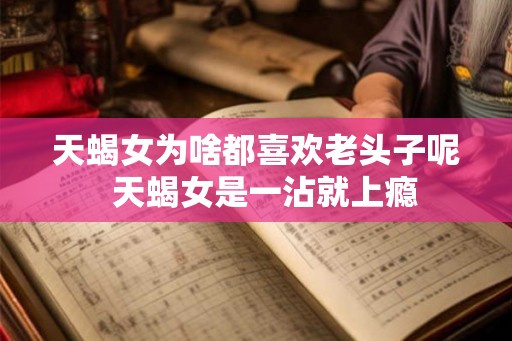 天蝎女为啥都喜欢老头子呢  天蝎女是一沾就上瘾