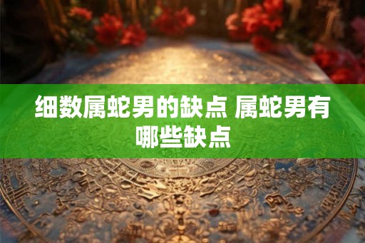细数属蛇男的缺点 属蛇男有哪些缺点
