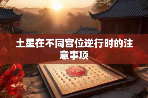 土星在不同宫位逆行时的注意事项