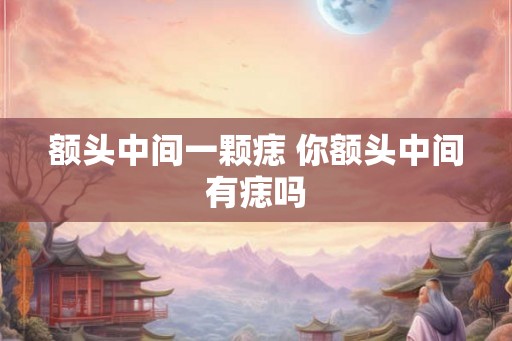 额头中间一颗痣 你额头中间有痣吗