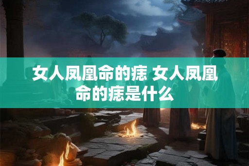 女人凤凰命的痣 女人凤凰命的痣是什么