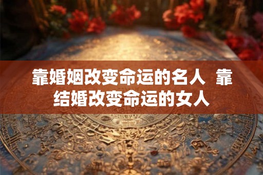 靠婚姻改变命运的名人 靠结婚改变命运的女人 靠婚姻改变命运的名人 靠结婚改变命运的女人