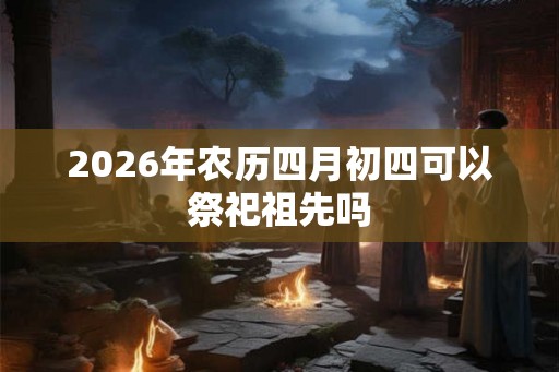 2026年农历四月初四可以祭祀祖先吗
