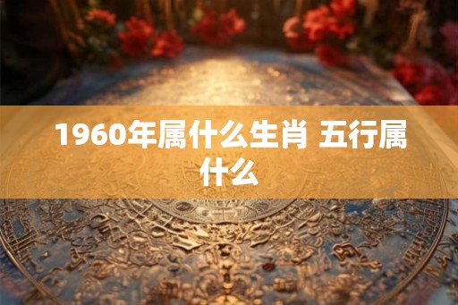 1960年属什么生肖 五行属什么 1960年属什么生肖 五行属什么