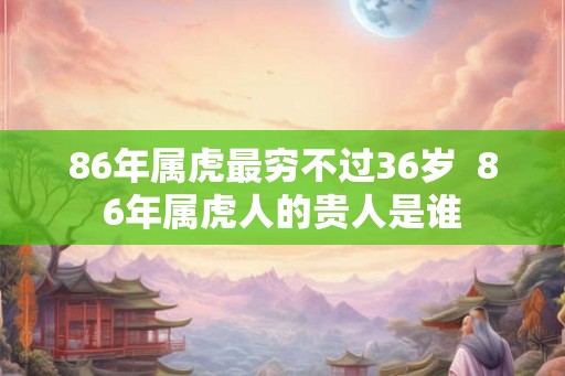 86年属虎最穷不过36岁  86年属虎人的贵人是谁