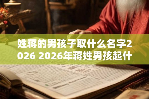 姓蒋的男孩子取什么名字2026 2026年蒋姓男孩起什么名 姓蒋的男孩子取什么名字2026 2026年蒋姓男孩起什么名
